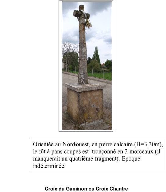 Croix du Gaminon ou Croix Chantre   Oriente au Nord - ouest, en pi erre calcaire (H=3,30m),  le ft  pans coups est  trononn en 3 morceaux (il  manquerait un quatrime fragment). Epoque  indtermine.