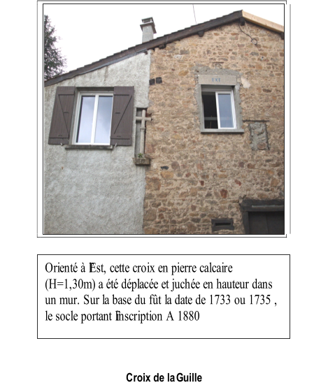 Croix de la  Guille   Orient  lEst, cette croix en pierre calcaire  (H=1,30m)  a t dplace et juche en hauteur dans  un mur. Sur la base du ft la date de 1733 ou 1735 ,  le socle portant linscription A 1880