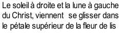 Le soleil  droite et la lune  gauche  du Christ, viennent   se glisser dans  le  ptale suprieur de la fleur de lis